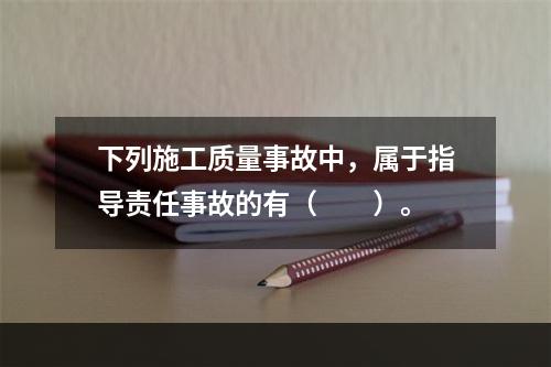 下列施工质量事故中，属于指导责任事故的有（　　）。