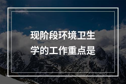 现阶段环境卫生学的工作重点是