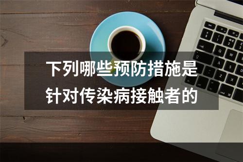 下列哪些预防措施是针对传染病接触者的