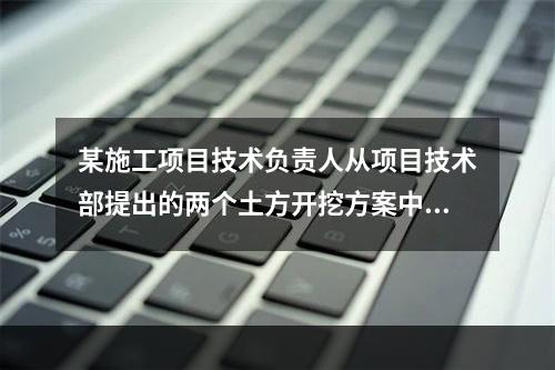 某施工项目技术负责人从项目技术部提出的两个土方开挖方案中选定