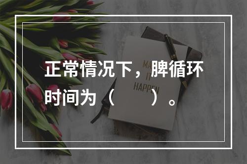 正常情况下，脾循环时间为（　　）。