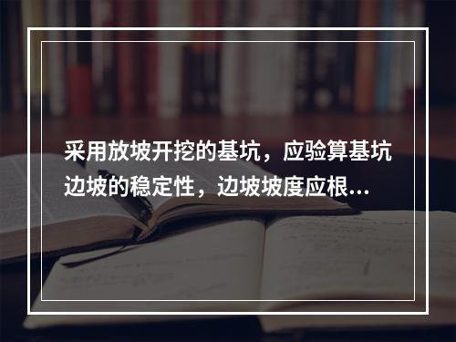 采用放坡开挖的基坑，应验算基坑边坡的稳定性，边坡坡度应根据土