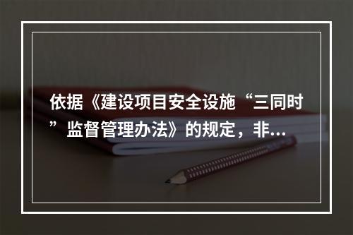 依据《建设项目安全设施“三同时”监督管理办法》的规定，非煤矿