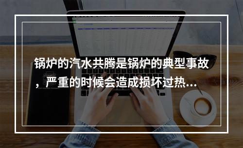 锅炉的汽水共腾是锅炉的典型事故，严重的时候会造成损坏过热器或