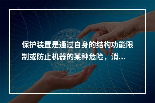 保护装置是通过自身的结构功能限制或防止机器的某种危险，消除或