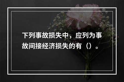 下列事故损失中，应列为事故间接经济损失的有（）。