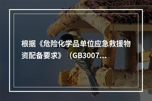 根据《危险化学品单位应急救援物资配备要求》（GB30077）