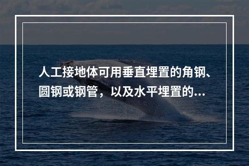 人工接地体可用垂直埋置的角钢、圆钢或钢管，以及水平埋置的圆钢