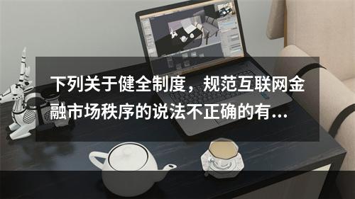 下列关于健全制度，规范互联网金融市场秩序的说法不正确的有（）