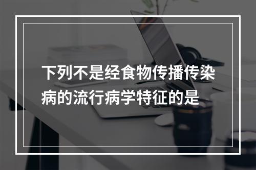 下列不是经食物传播传染病的流行病学特征的是