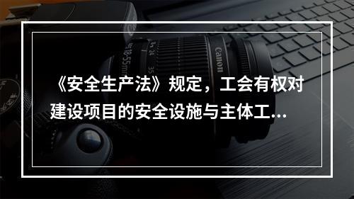 《安全生产法》规定，工会有权对建设项目的安全设施与主体工程（