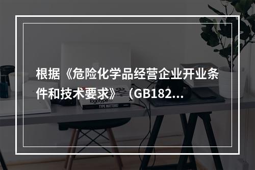 根据《危险化学品经营企业开业条件和技术要求》（GB18265