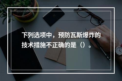 下列选项中，预防瓦斯爆炸的技术措施不正确的是（）。