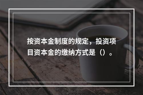 按资本金制度的规定，投资项目资本金的缴纳方式是（）。