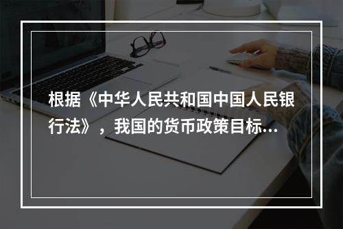 根据《中华人民共和国中国人民银行法》，我国的货币政策目标是（