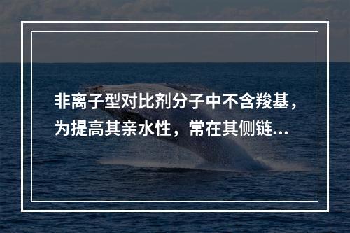 非离子型对比剂分子中不含羧基，为提高其亲水性，常在其侧链上结