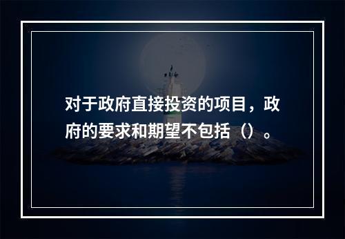 对于政府直接投资的项目，政府的要求和期望不包括（）。