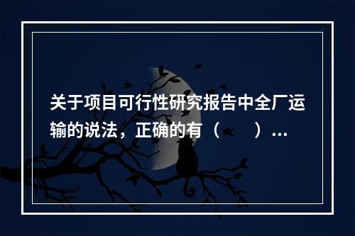 关于项目可行性研究报告中全厂运输的说法，正确的有（　　）。