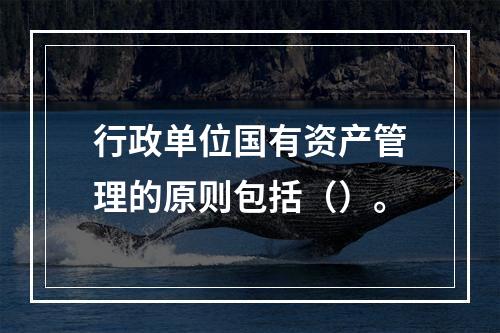 行政单位国有资产管理的原则包括（）。