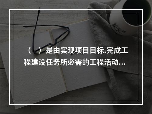 （　）是由实现项目目标.完成工程建设任务所必需的工程活动构成