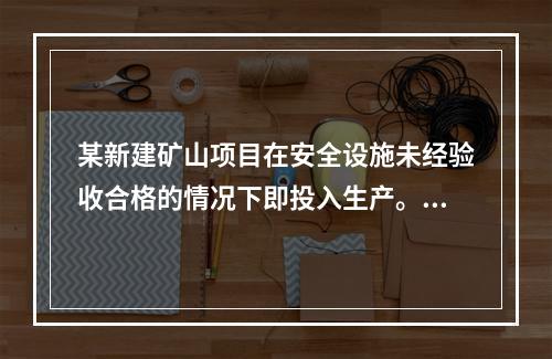 某新建矿山项目在安全设施未经验收合格的情况下即投入生产。根据