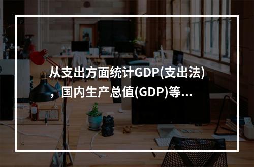 从支出方面统计GDP(支出法)，国内生产总值(GDP)等于（