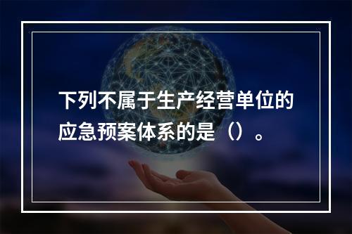 下列不属于生产经营单位的应急预案体系的是（）。