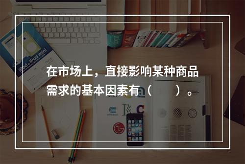 在市场上，直接影响某种商品需求的基本因素有（　　）。