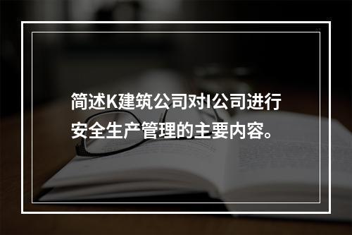 简述K建筑公司对I公司进行安全生产管理的主要内容。