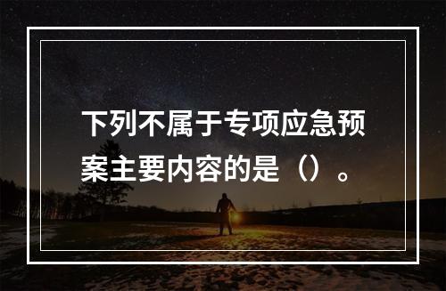 下列不属于专项应急预案主要内容的是（）。