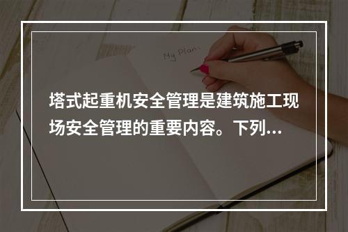 塔式起重机安全管理是建筑施工现场安全管理的重要内容。下列关于