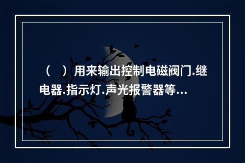 （　）用来输出控制电磁阀门.继电器.指示灯.声光报警器等开关