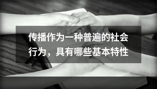 传播作为一种普遍的社会行为，具有哪些基本特性