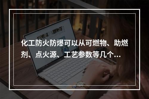 化工防火防爆可以从可燃物、助燃剂、点火源、工艺参数等几个方面