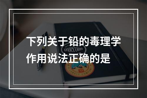 下列关于铅的毒理学作用说法正确的是