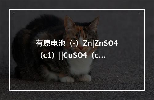 有原电池（-）Zn|ZnSO4（c1）||CuSO4（c2）