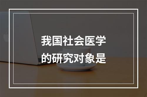 我国社会医学的研究对象是