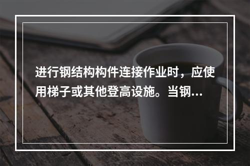 进行钢结构构件连接作业时，应使用梯子或其他登高设施。当钢柱或