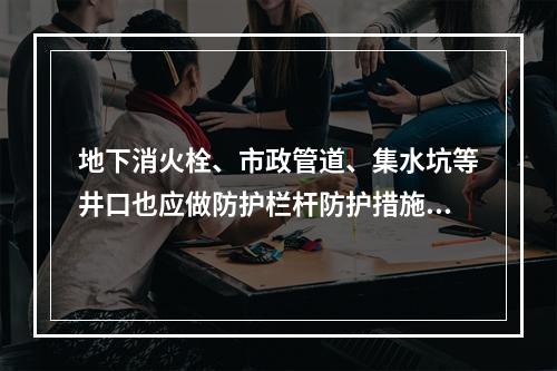 地下消火栓、市政管道、集水坑等井口也应做防护栏杆防护措施。下