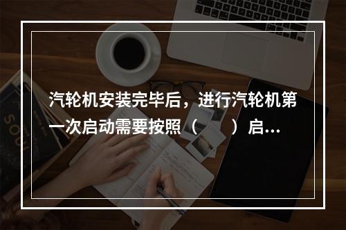 汽轮机安装完毕后，进行汽轮机第一次启动需要按照（  ）启动要