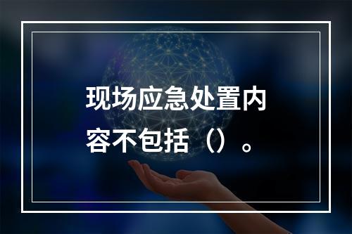 现场应急处置内容不包括（）。