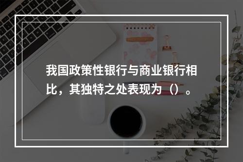 我国政策性银行与商业银行相比，其独特之处表现为（）。