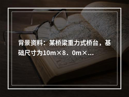 背景资料：某桥梁重力式桥台，基础尺寸为10m×8．0m×1．