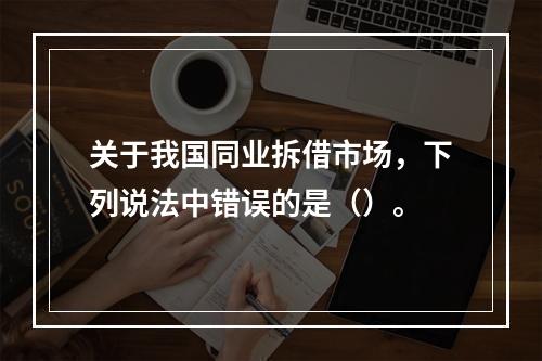 关于我国同业拆借市场，下列说法中错误的是（）。