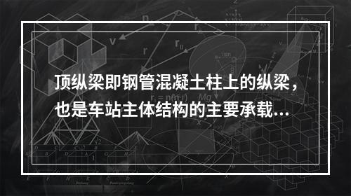 顶纵梁即钢管混凝土柱上的纵梁，也是车站主体结构的主要承载结构