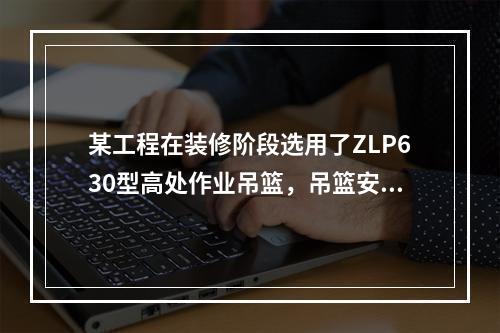 某工程在装修阶段选用了ZLP630型高处作业吊篮，吊篮安装完