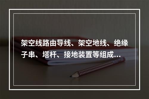 架空线路由导线、架空地线、绝缘子串、塔杆、接地装置等组成。施