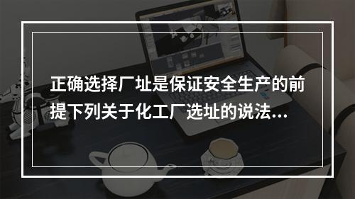 正确选择厂址是保证安全生产的前提下列关于化工厂选址的说法中，