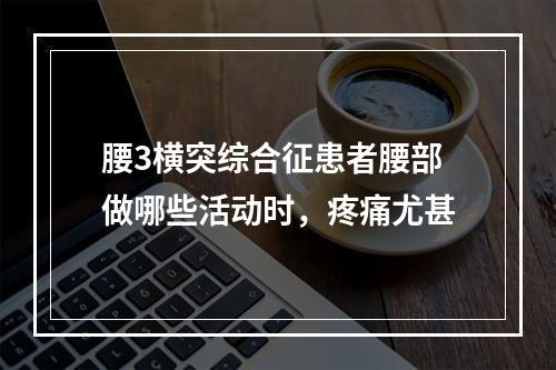 腰3横突综合征患者腰部做哪些活动时，疼痛尤甚