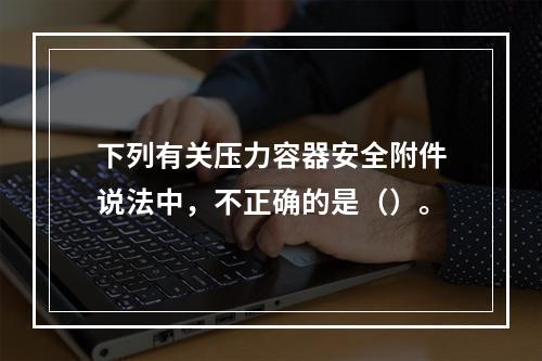 下列有关压力容器安全附件说法中，不正确的是（）。